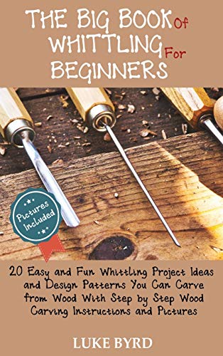 The Big Book of Whittling for Beginners: 20 Easy and Fun Whittling Project Ideas and Design Patterns You Can Carve from Wood With Step by Step Wood Carving Instructions and Pictures