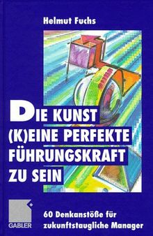 Die Kunst, (k)eine perfekte Führungskraft zu sein: 60 Denkanstöße für zukunftstaugliche Manager