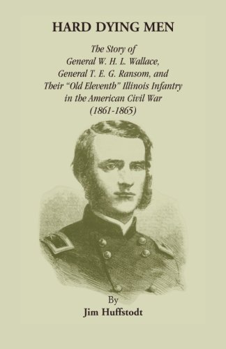 Hard Dying Men: The Story of General W.H.L. Wallace, General T.E.G. Ransom, and Their Old Eleventh Illinois Infantry in the American Civil War (1861-1865)
