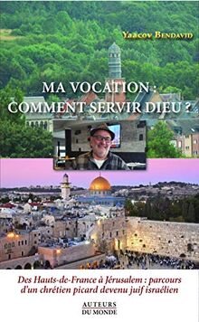 Ma vocation : comment servir Dieu ? Des Haut-de-France à Jérusalem : parcours d'un chrétien picard devenu juif israélien: Des Hauts-de-France à ... d'un chrétien picard devenu juif israélien