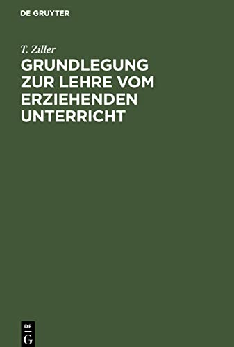 Grundlegung zur Lehre vom erziehenden Unterricht: Nach ihrer wissenschaftlichen und praktisch-reformatorischen Seite entwickelt