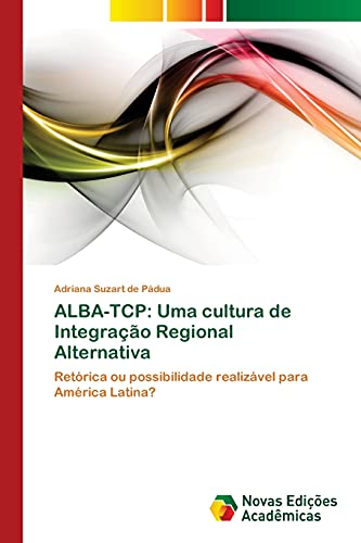 ALBA-TCP: Uma cultura de Integração Regional Alternativa: Retórica ou possibilidade realizável para América Latina?
