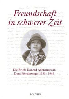 Freundschaft in schwerer Zeit: Die Briefe Konrad Adenauers an Dora Pferdmenges 1933 - 1949