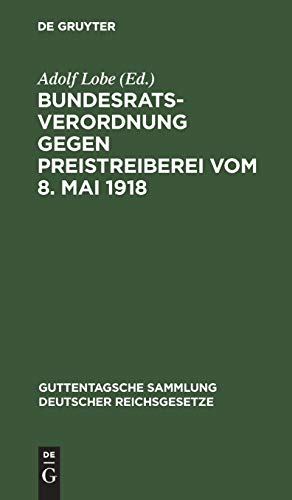 Bundesratsverordnung gegen Preistreiberei vom 8. Mai 1918: Als Anhang: Begründung, Ausführungsvorschriften der wichtigsten Bundesstaaten, ... deutscher Reichsgesetze, 133, Band 133)