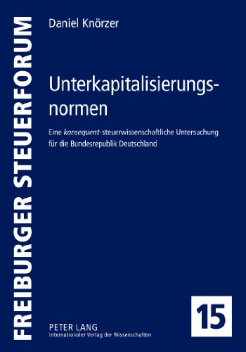 Unterkapitalisierungsnormen: Eine konsequent-steuerwissenschaftliche Untersuchung für die Bundesrepublik Deutschland (Freiburger Steuerforum)