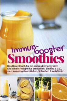 Immunbooster Smoothies - Das Rezeptbuch für ein starkes Immunsystem: Die besten Rezepte für Smoothies, Shakes & Co., zum Immunsystem stärken, fit bleiben & wohlfühlen