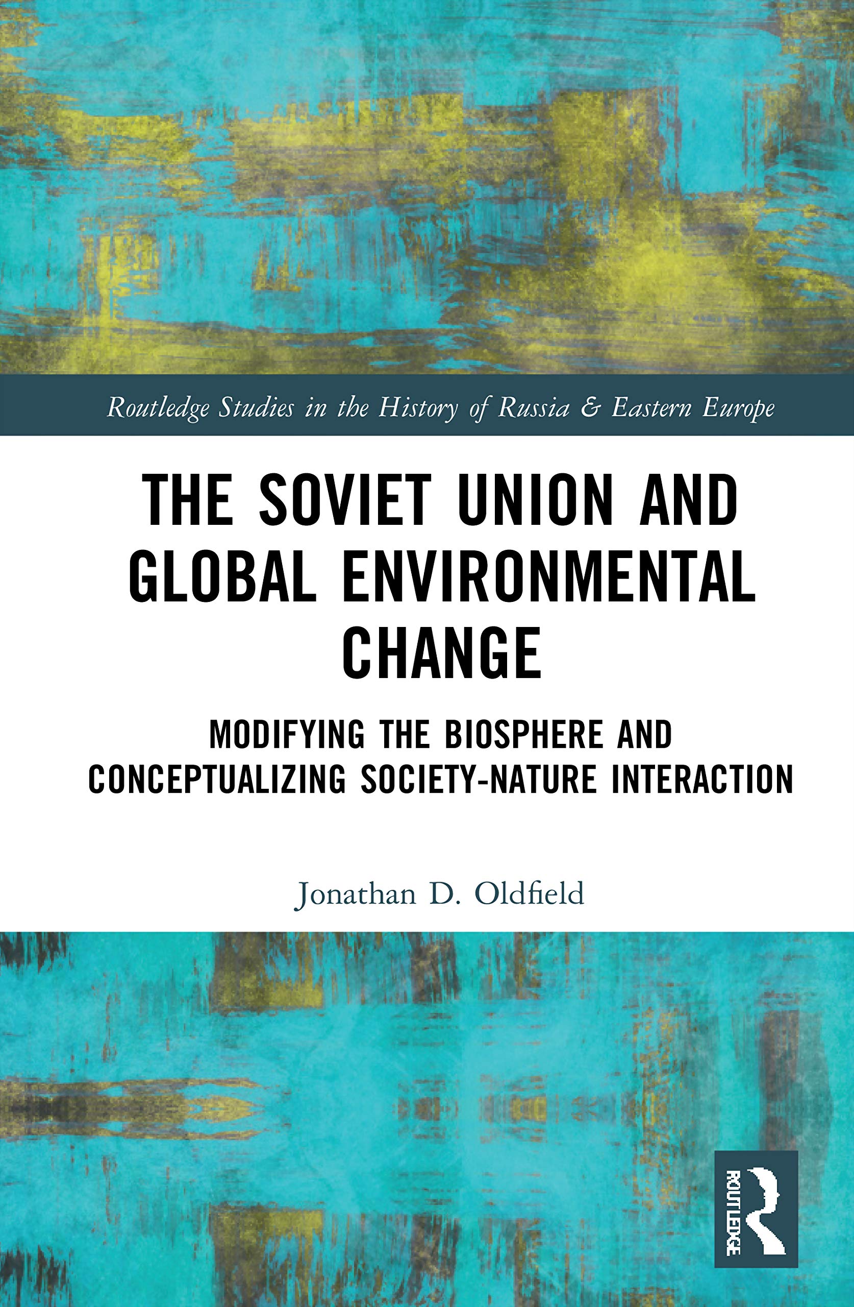 The Soviet Union and Global Environmental Change: Modifying the Biosphere and Conceptualizing Society-Nature Interaction (Routledge Studies in the History of Russia and Eastern Europe)