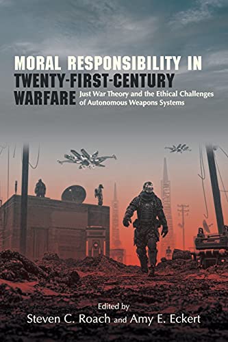 Moral Responsibility in Twenty-First-Century Warfare: Just War Theory and the Ethical Challenges of Autonomous Weapons Systems (Suny Ethics and the Challenges of Contemporary Warfare)
