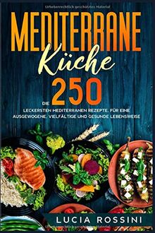 Mediterrane Küche: Die 250 leckersten mediterranen Rezepte, für eine ausgewogene, vielfältige und gesunde Lebensweise.