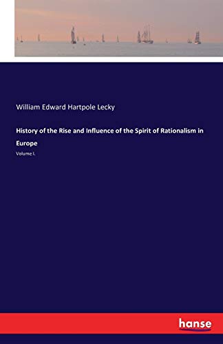 History of the Rise and Influence of the Spirit of Rationalism in Europe: Volume I.