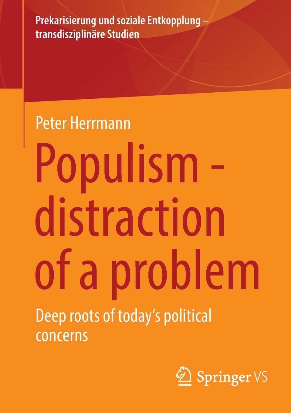 Populism - distraction of a problem: Deep roots of today's political concerns (Prekarisierung und soziale Entkopplung – transdisziplinäre Studien)