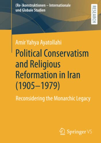 Political Conservatism and Religious Reformation in Iran (1905-1979): Reconsidering the Monarchic Legacy ((Re-)konstruktionen - Internationale und Globale Studien)