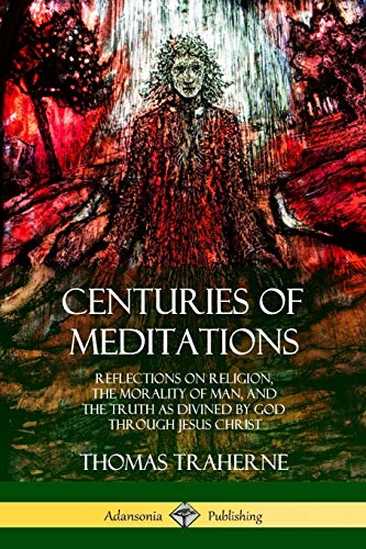 Thomas Traherne Centuries Of Meditations, Reflections On Religion, The Morality Of Man, And The Truth As Divined By God Through Jesus Christ