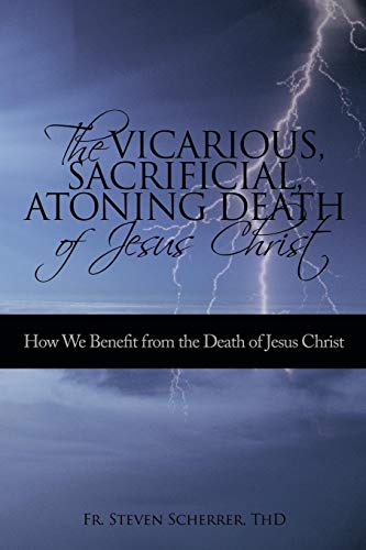 The Vicarious, Sacrificial, Atoning Death of Jesus Christ: How We Benefit from the Death of Jesus Chris: How We Benefit from the Death of Jesus Christ