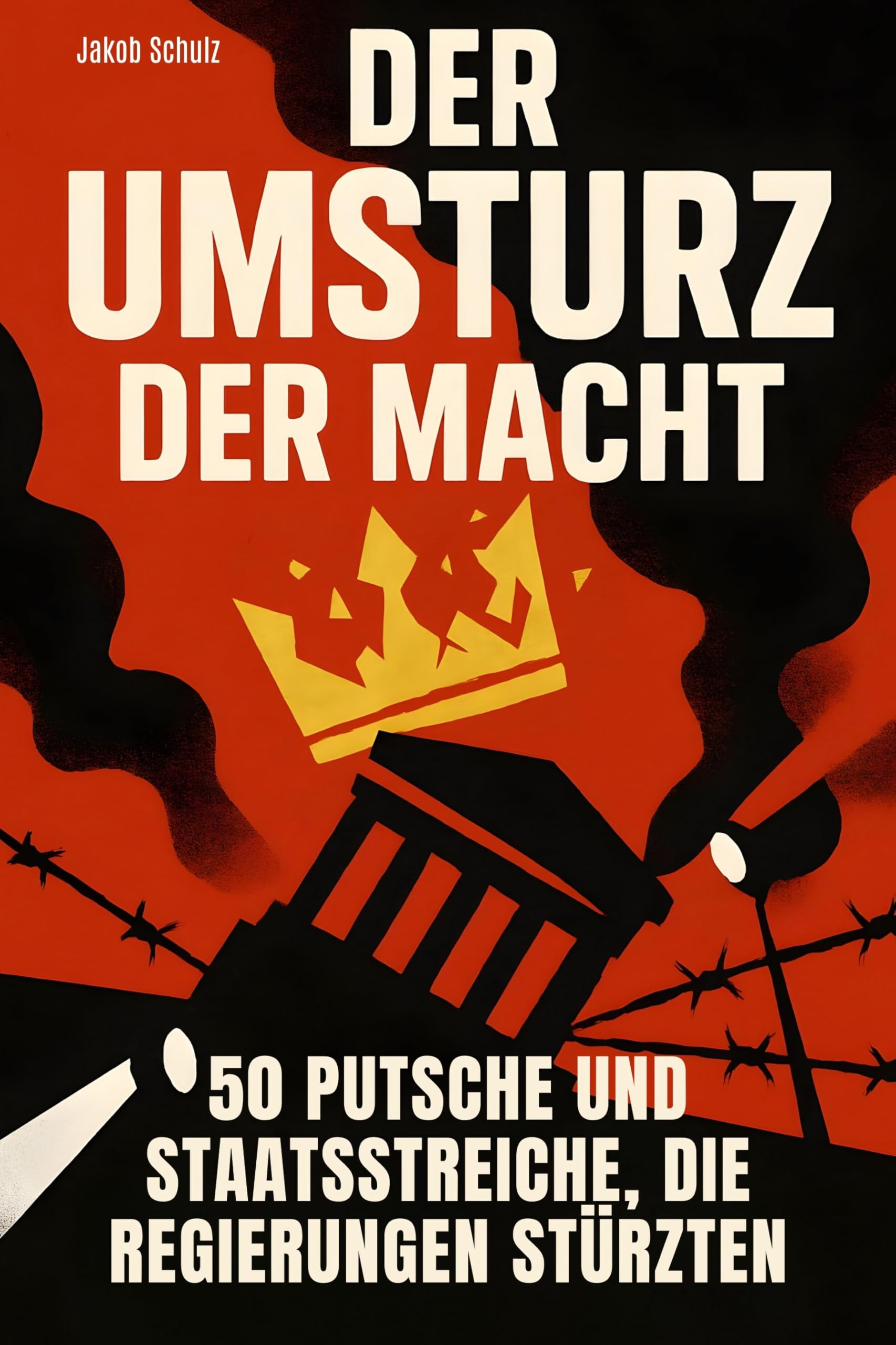 Der Umsturz der Macht: 50 Putsche und Staatsstreiche, die Regierungen stürzten
