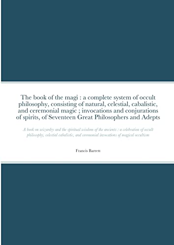 The book of the magi: a complete system of occult philosophy, consisting of natural, celestial, cabalistic, and ceremonial magic ; invocations and ... A book on wizardry and the spiritual w