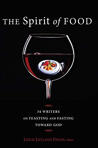 The Spirit of Food: 34 Writers on Feasting and Fasting toward God: Thirty-Four Writers on Feasting and Fasting Toward God