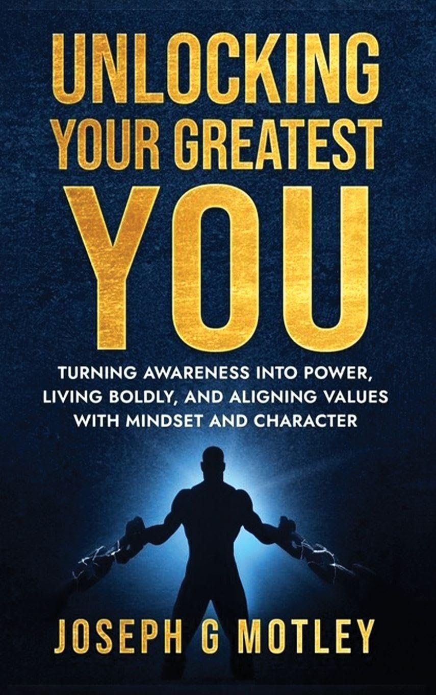 Unlocking Your Greatest You: Turning Awareness into Power Living Boldly, and Aligning Values with Mindset and Character