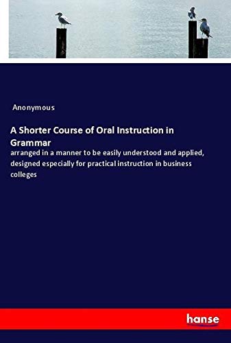 A Shorter Course of Oral Instruction in Grammar: arranged in a manner to be easily understood and applied, designed especially for practical instruction in business colleges