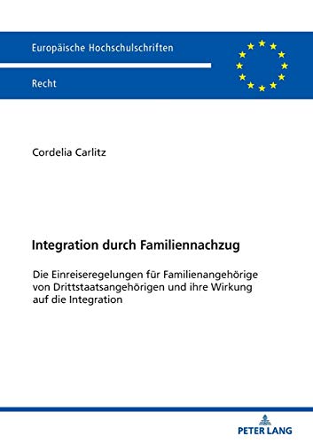 Integration durch Familiennachzug: Die Einreiseregelungen für Familienangehörige von Drittstaatsangehörigen und ihre Wirkung auf die Integration (Europäische Hochschulschriften Recht, Band 6141)