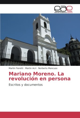 Mariano Moreno. La revolución en persona: Escritos y documentos