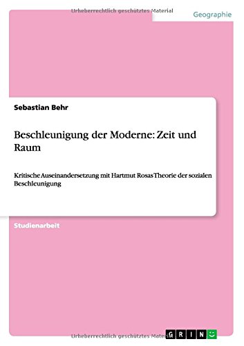 Beschleunigung der Moderne: Zeit und Raum: Kritische Auseinandersetzung mit Hartmut Rosas Theorie der sozialen Beschleunigung