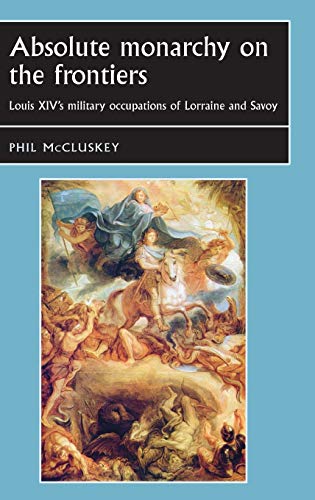 Absolute monarchy on the frontiers: Louis XIV's military occupations of Lorraine and Savoy (Studies in Early Modern European History)