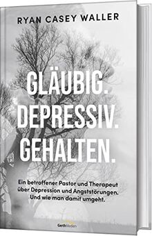 Gläubig. Depressiv. Gehalten.: Ein betroffener Pastor und Therapeut über Depressionen und Angststörungen. Und wie man damit umgeht.