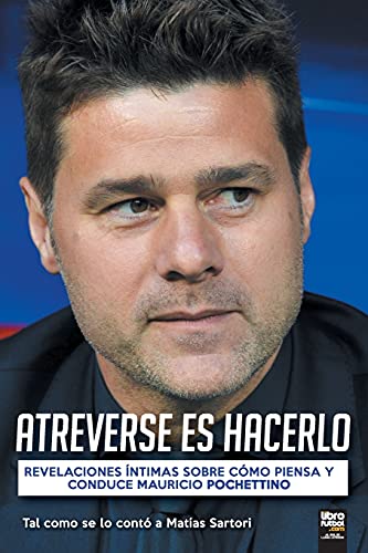 ATREVERSE ES HACERLO: REVELACIONES ÍNTIMAS SOBRE CÓMO PIENSA Y CONDUCE MAURICIO POCHETTINO