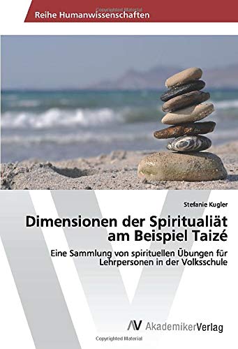 Dimensionen der Spiritualiät am Beispiel Taizé: Eine Sammlung von spirituellen Übungen für Lehrpersonen in der Volksschule