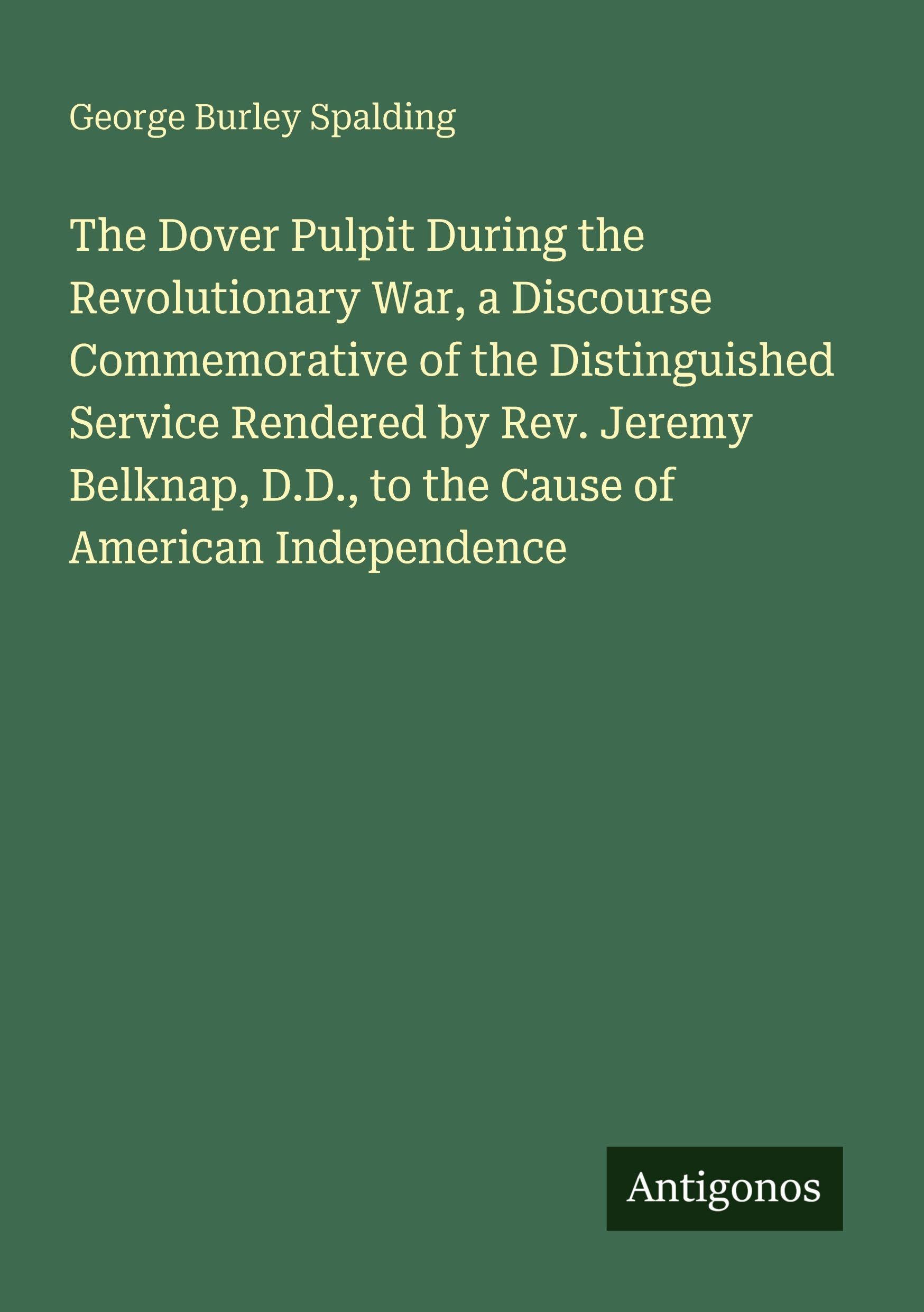 The Dover Pulpit During the Revolutionary War, a Discourse Commemorative of the Distinguished Service Rendered by Rev. Jeremy Belknap, D.D., to the Cause of American Independence