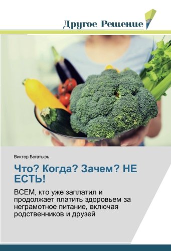 Что? Когда? Зачем? НЕ ЕСТЬ!: ВСЕМ, кто уже заплатил и продолжает платить здоровьем за неграмотное питание, включая родственников и друзей: VSEM, kto ... pitanie, wklüchaq rodstwennikow i druzej