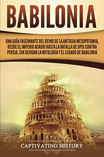 Babilonia: Una guía fascinante del reino de la antigua Mesopotamia, desde el Imperio acadio hasta la batalla de Opis contra Persia, sin olvidar la mitología y el legado de Babilonia