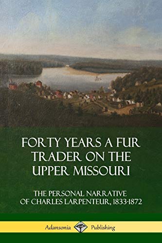 Forty Years a Fur Trader on the Upper Missouri: The Personal Narrative of Charles Larpenteur, 1833-1872