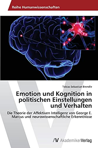 Emotion und Kognition in politischen Einstellungen und Verhalten: Die Theorie der Affektiven Intelligenz von George E. Marcus und neurowissenschaftliche Erkenntnisse