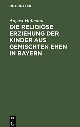 Die religiöse Erziehung der Kinder aus gemischten Ehen in Bayern: Eine kurze Darstellung der geltenden Rechtsnormen unter Berücksichtigung der Rechtsprechung des kgl. bayer. Verwaltungsgerichtshofes