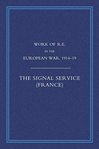 Work of R. E. in the European War, 1914-1918: The Signal Service (France): Signal Service in the European War of 1914-1918 (France) (Work of the Royal ... in the European War of 1914-1918 (France))