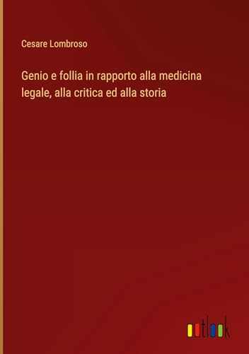 Genio e follia in rapporto alla medicina legale, alla critica ed alla storia
