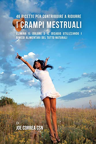 46 Ricette per contribuire a ridurre i crampi mestruali: Elimina il dolore e il disagio utilizzando i rimedi alimentari del tutto naturali