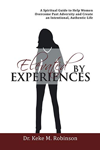 Elevated by Experiences: A Spiritual Guide to Help Women Overcome Past Adversity and Create an Intentional, Authentic Life
