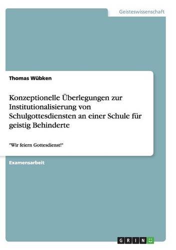 Konzeptionelle Überlegungen zur Institutionalisierung von Schulgottesdiensten an einer Schule für geistig Behinderte: Wir feiern Gottesdienst!