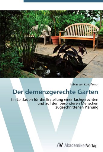 Der demenzgerechte Garten: Ein Leitfaden für die Erstellung einer fachgerechten und auf den besonderen Menschen zugeschnittenen Planung