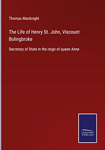 The Life of Henry St. John, Viscount Bolingbroke: Secretary of State in the reign of queen Anne