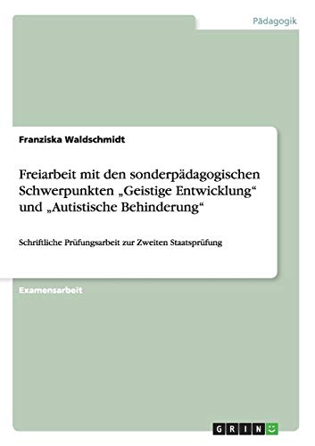 Freiarbeit mit den sonderpädagogischen Schwerpunkten Geistige Entwicklung und Autistische Behinderung: Schriftliche Prüfungsarbeit zur Zweiten Staatsprüfung