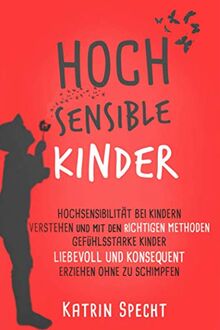 HOCHSENSIBLE KINDER: Hochsensibilität bei Kindern verstehen und mit den richtigen Methoden gefühlsstarke Kinder liebevoll und konsequent erziehen ohne zu schimpfen