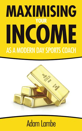 Maximising Your Income as a Modern Day Sports Coach: The Complete Guide to building a successful and sustainable coaching business: How to build a successful and sustainable coaching business