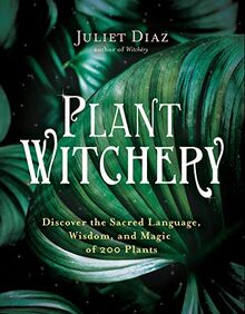 Plant Witchery: Discover the Sacred Language, Wisdom, and Magic of Over 200 Plants: Discover the Sacred Language, Wisdom, and Magic of 200 Plants