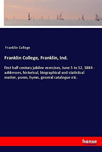 Franklin College, Franklin, Ind.: first half century jubilee exercises, June 5 to 12, 1884 - addresses, historical, biographical and statistical matter, poem, hymn, general catalogue etc.
