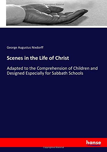 Scenes in the Life of Christ: Adapted to the Comprehension of Children and Designed Especially for Sabbath Schools