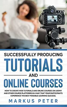 Successfully Producing Tutorials and Online Courses: How to create web tutorials and online courses on Udemy and other course platforms in a way that ... the best possible learning success.